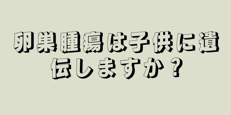 卵巣腫瘍は子供に遺伝しますか？