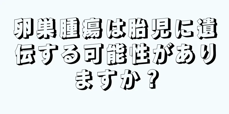 卵巣腫瘍は胎児に遺伝する可能性がありますか？