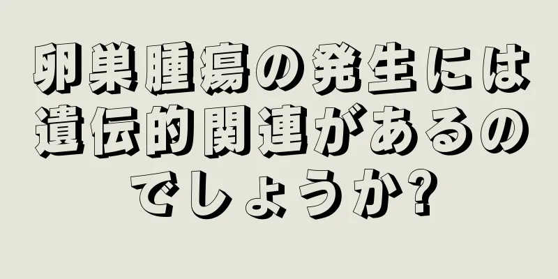 卵巣腫瘍の発生には遺伝的関連があるのでしょうか?