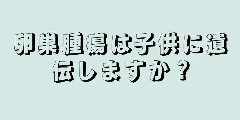 卵巣腫瘍は子供に遺伝しますか？