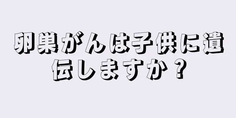 卵巣がんは子供に遺伝しますか？