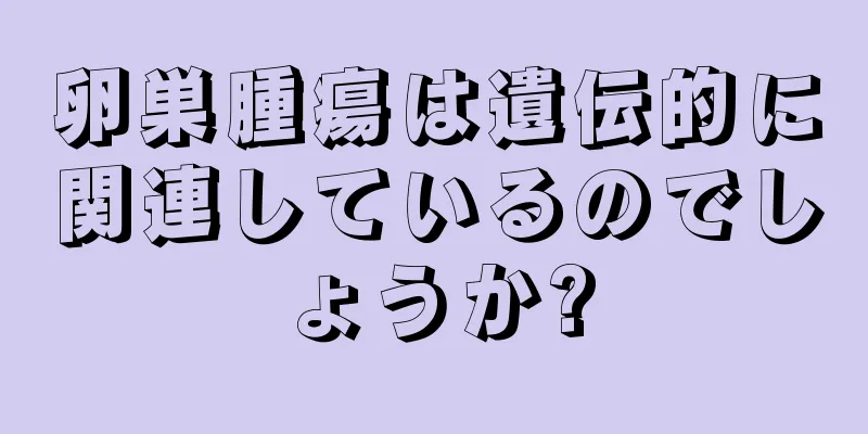 卵巣腫瘍は遺伝的に関連しているのでしょうか?