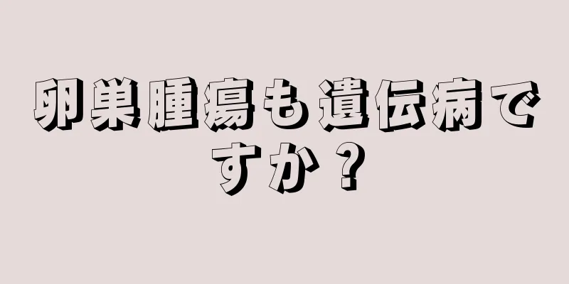 卵巣腫瘍も遺伝病ですか？