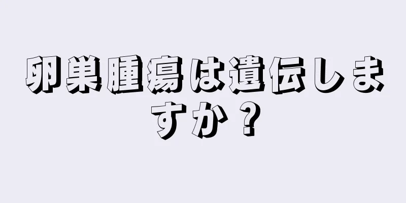 卵巣腫瘍は遺伝しますか？
