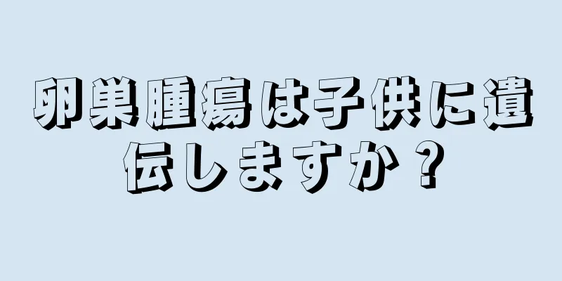 卵巣腫瘍は子供に遺伝しますか？