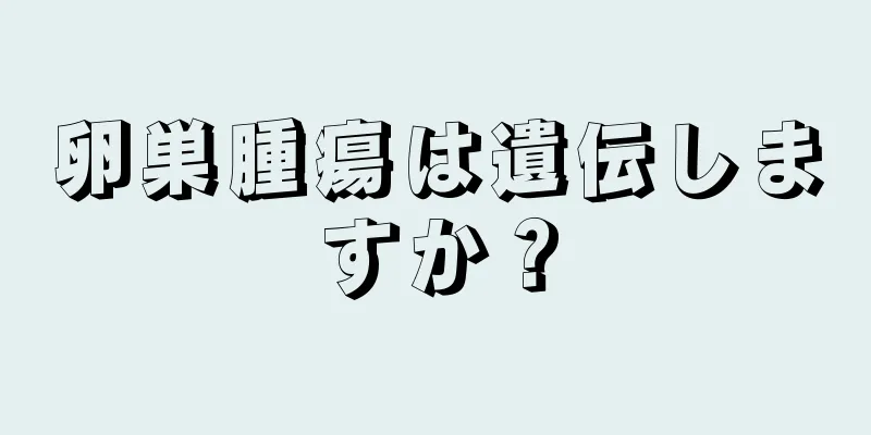 卵巣腫瘍は遺伝しますか？