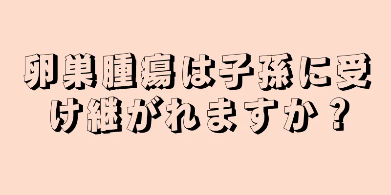 卵巣腫瘍は子孫に受け継がれますか？