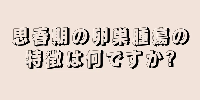 思春期の卵巣腫瘍の特徴は何ですか?