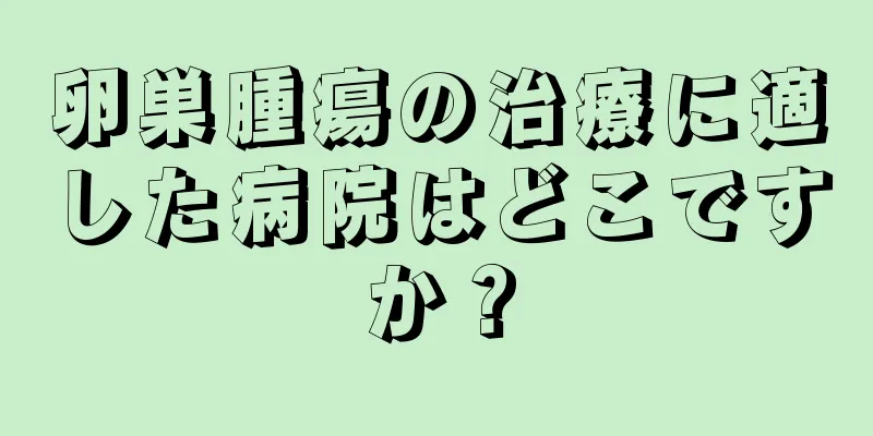 卵巣腫瘍の治療に適した病院はどこですか？