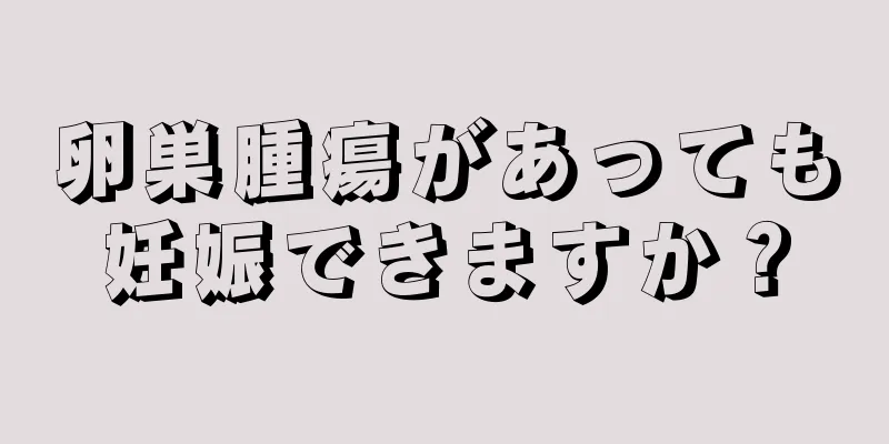 卵巣腫瘍があっても妊娠できますか？