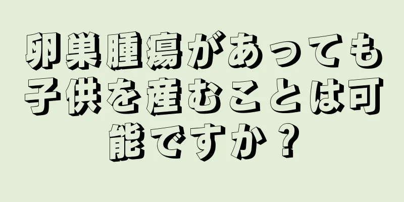 卵巣腫瘍があっても子供を産むことは可能ですか？
