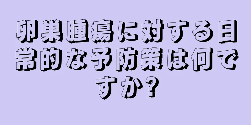 卵巣腫瘍に対する日常的な予防策は何ですか?