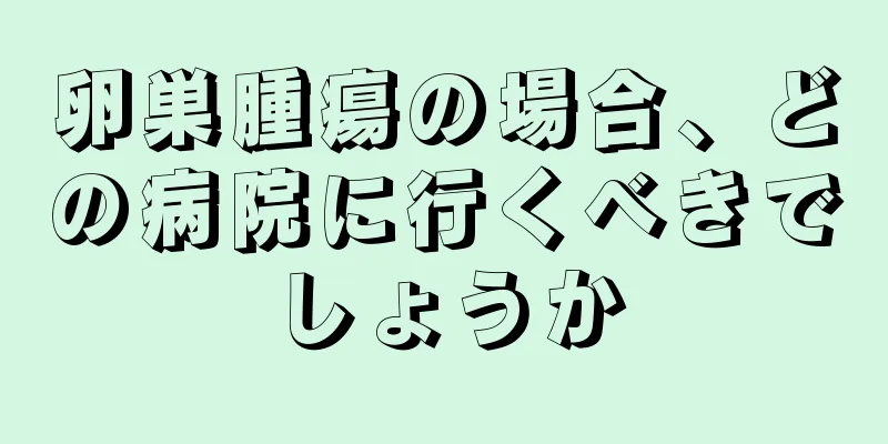 卵巣腫瘍の場合、どの病院に行くべきでしょうか