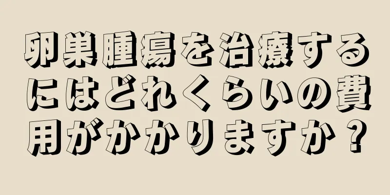 卵巣腫瘍を治療するにはどれくらいの費用がかかりますか？
