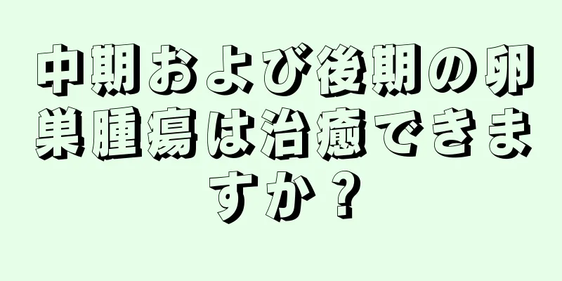 中期および後期の卵巣腫瘍は治癒できますか？