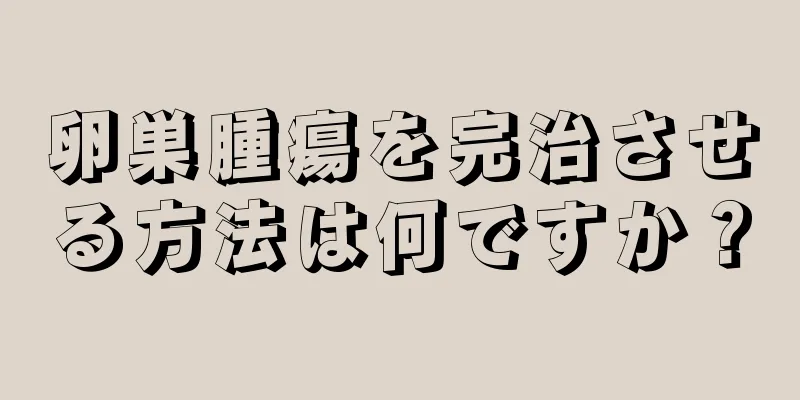 卵巣腫瘍を完治させる方法は何ですか？
