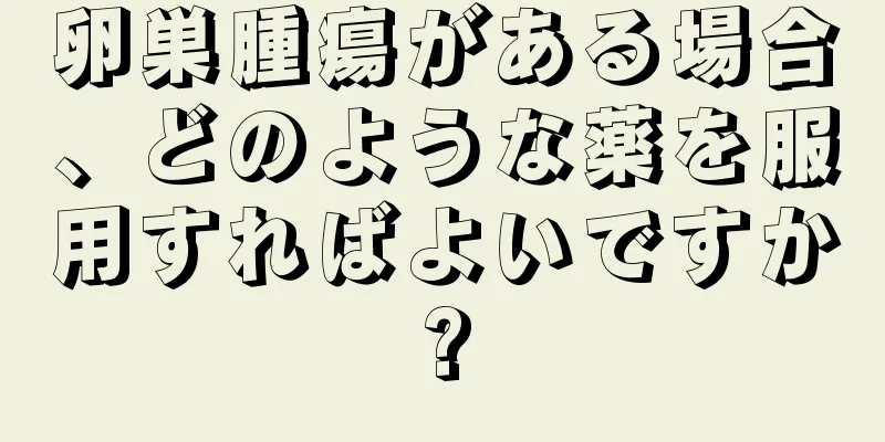 卵巣腫瘍がある場合、どのような薬を服用すればよいですか?