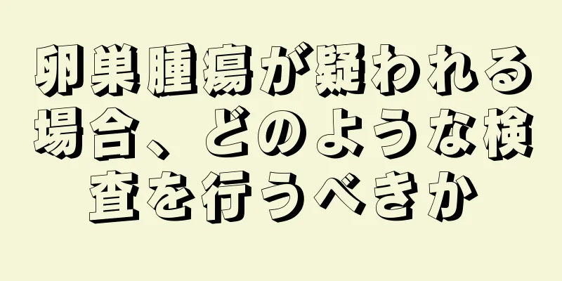 卵巣腫瘍が疑われる場合、どのような検査を行うべきか