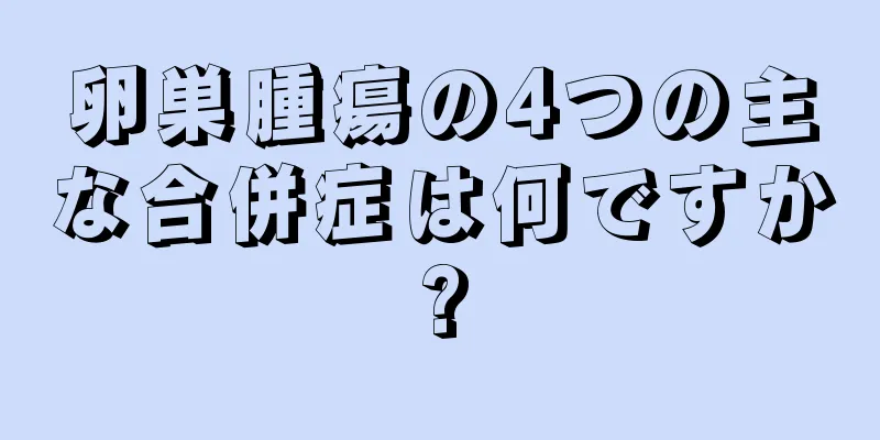 卵巣腫瘍の4つの主な合併症は何ですか?