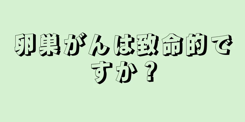 卵巣がんは致命的ですか？