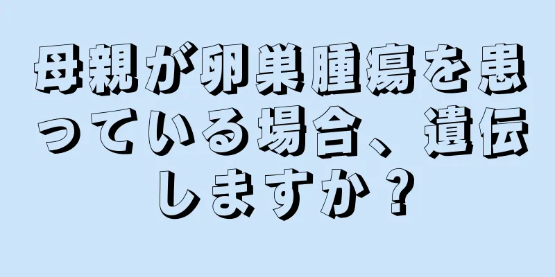 母親が卵巣腫瘍を患っている場合、遺伝しますか？