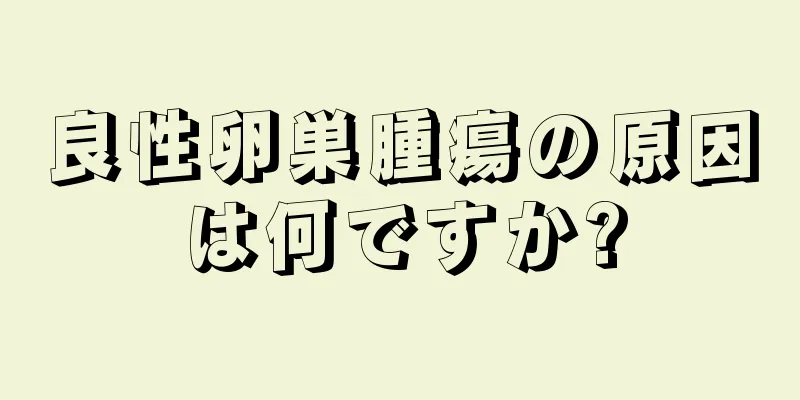 良性卵巣腫瘍の原因は何ですか?