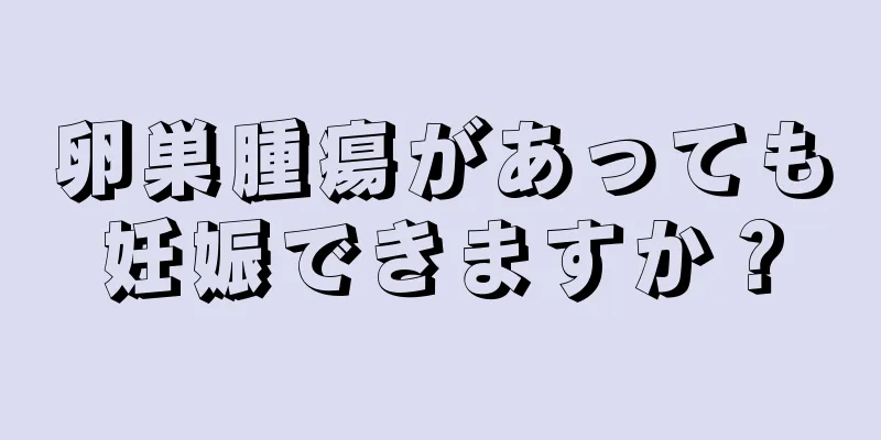 卵巣腫瘍があっても妊娠できますか？