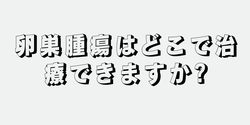 卵巣腫瘍はどこで治療できますか?