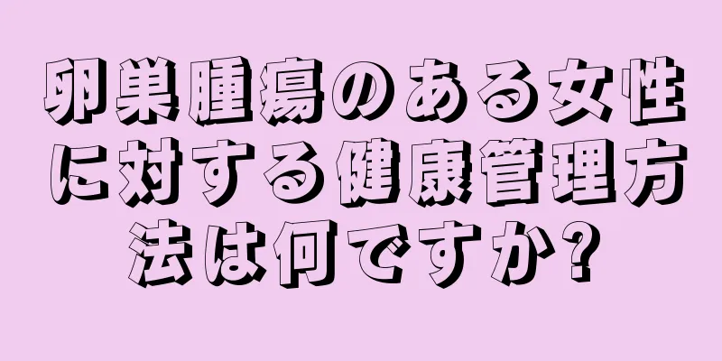 卵巣腫瘍のある女性に対する健康管理方法は何ですか?