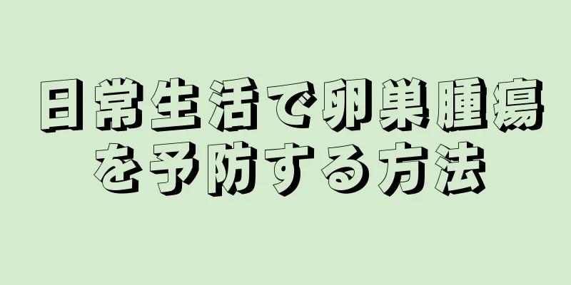 日常生活で卵巣腫瘍を予防する方法