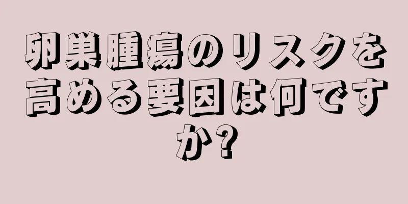 卵巣腫瘍のリスクを高める要因は何ですか?