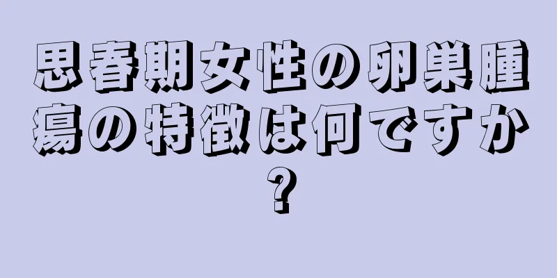 思春期女性の卵巣腫瘍の特徴は何ですか?