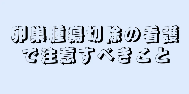 卵巣腫瘍切除の看護で注意すべきこと