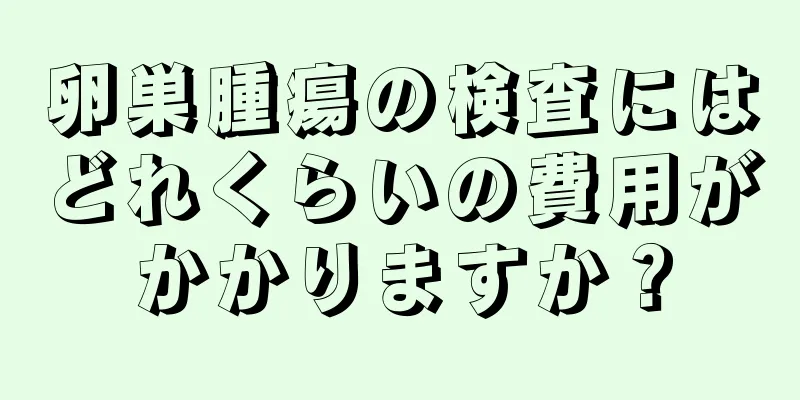 卵巣腫瘍の検査にはどれくらいの費用がかかりますか？