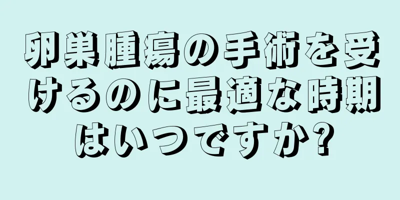 卵巣腫瘍の手術を受けるのに最適な時期はいつですか?