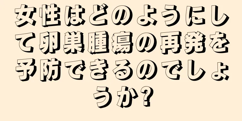 女性はどのようにして卵巣腫瘍の再発を予防できるのでしょうか?