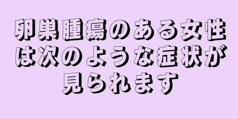 卵巣腫瘍のある女性は次のような症状が見られます