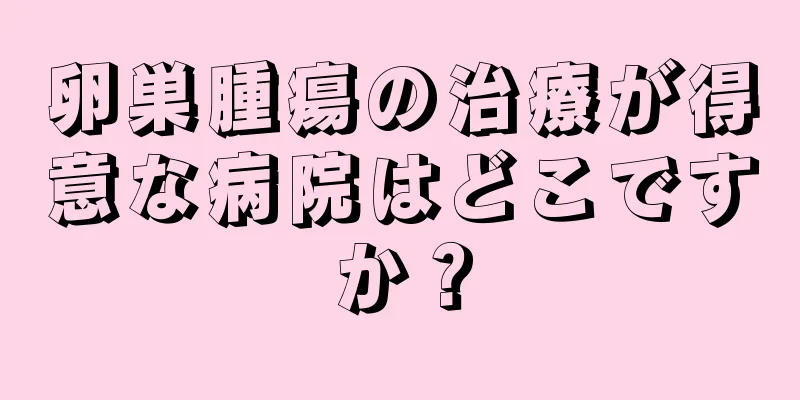 卵巣腫瘍の治療が得意な病院はどこですか？