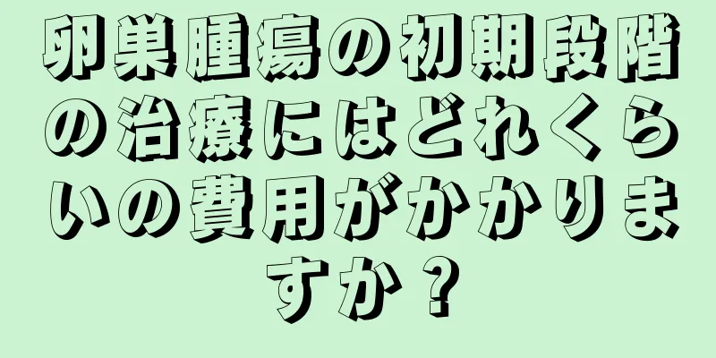 卵巣腫瘍の初期段階の治療にはどれくらいの費用がかかりますか？