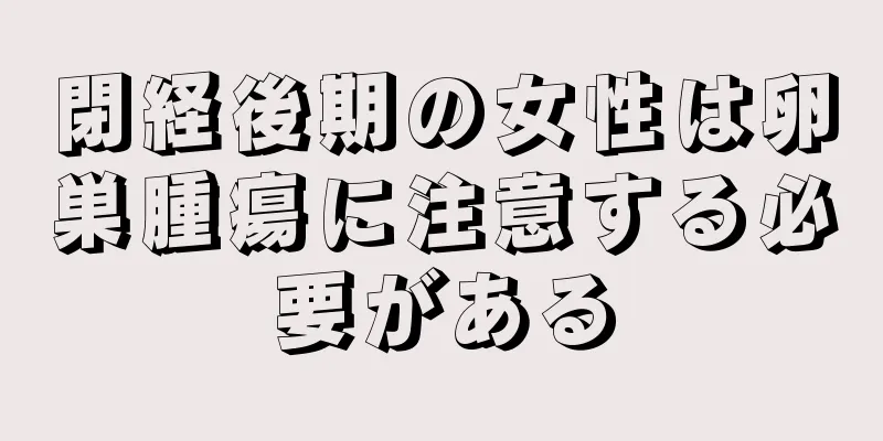 閉経後期の女性は卵巣腫瘍に注意する必要がある