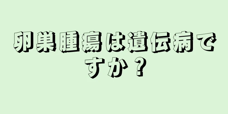 卵巣腫瘍は遺伝病ですか？