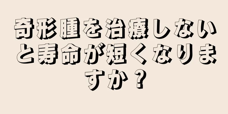 奇形腫を治療しないと寿命が短くなりますか？