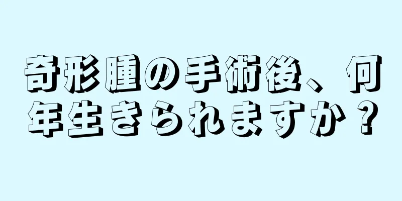 奇形腫の手術後、何年生きられますか？