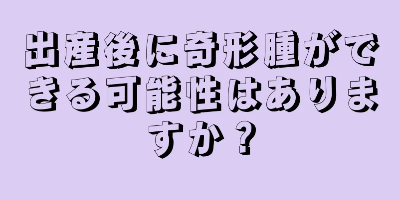 出産後に奇形腫ができる可能性はありますか？