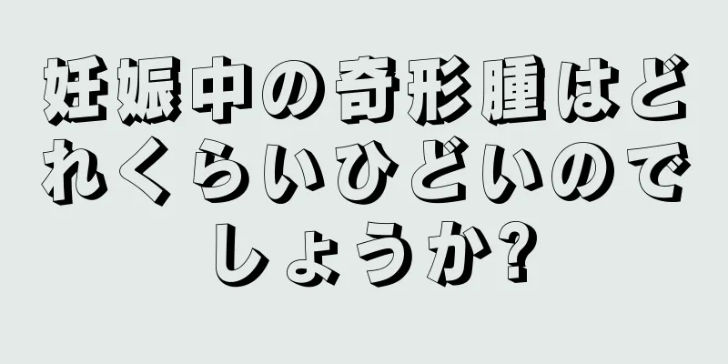 妊娠中の奇形腫はどれくらいひどいのでしょうか?