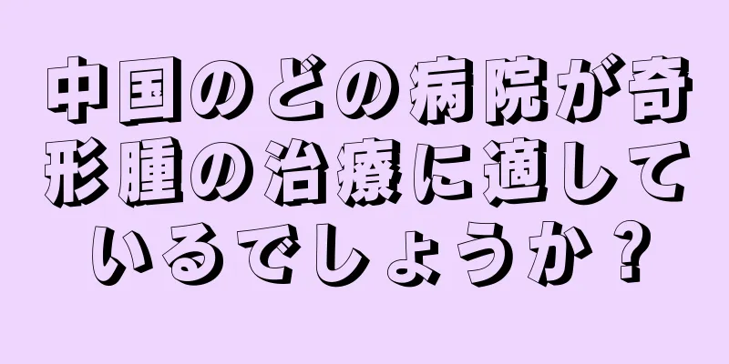中国のどの病院が奇形腫の治療に適しているでしょうか？