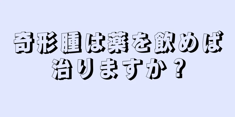 奇形腫は薬を飲めば治りますか？