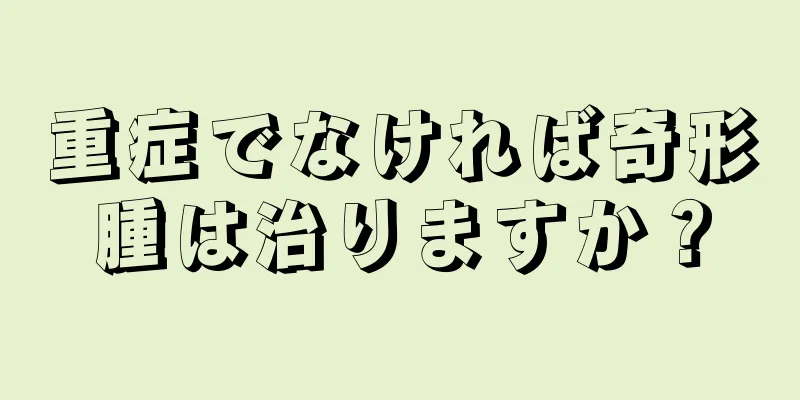 重症でなければ奇形腫は治りますか？
