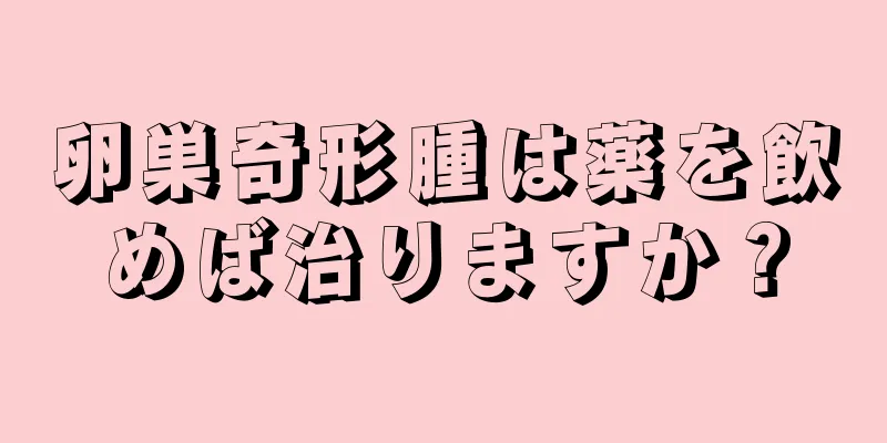 卵巣奇形腫は薬を飲めば治りますか？