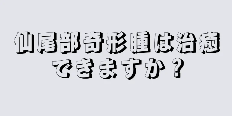 仙尾部奇形腫は治癒できますか？